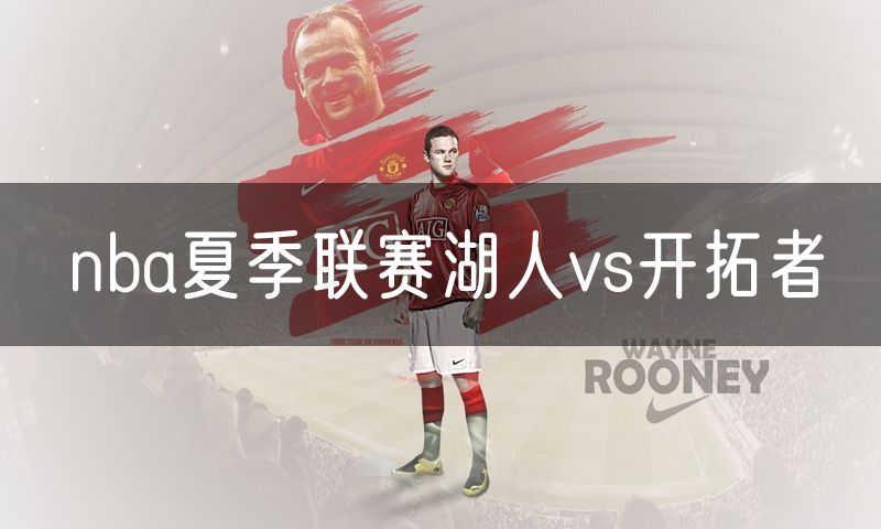 nba夏季联赛湖人vs开拓者 nba夏季联赛湖人vs开拓者