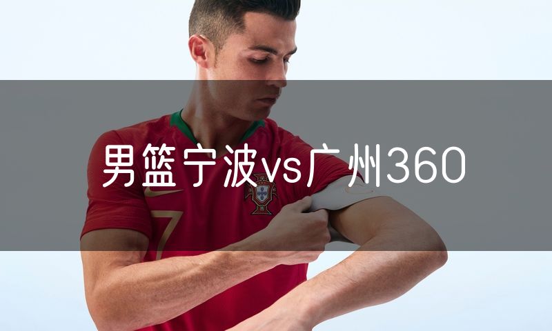 男篮宁波vs广州360 男篮宁波vs广州360