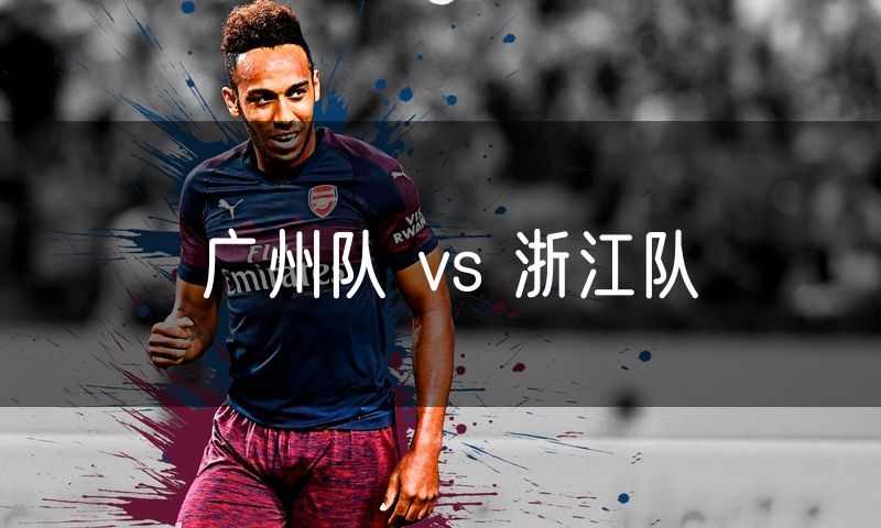 广州队 vs 浙江队 广州队 vs 浙江队