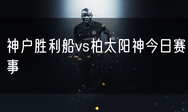 神户胜利船vs柏太阳神今日赛事 神户胜利船vs柏太阳神今日赛事