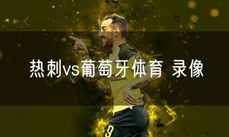 热刺vs葡萄牙体育 录像