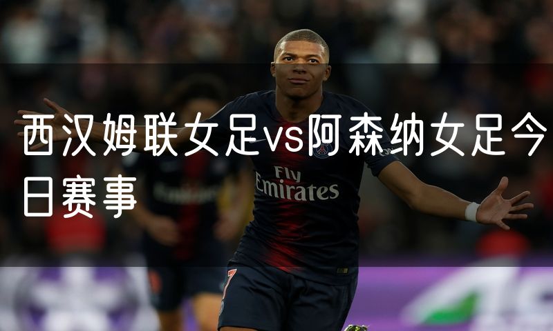 西汉姆联女足vs阿森纳女足今日赛事