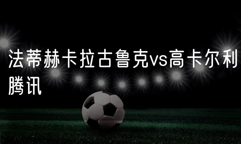 法蒂赫卡拉古鲁克vs高卡尔利腾讯