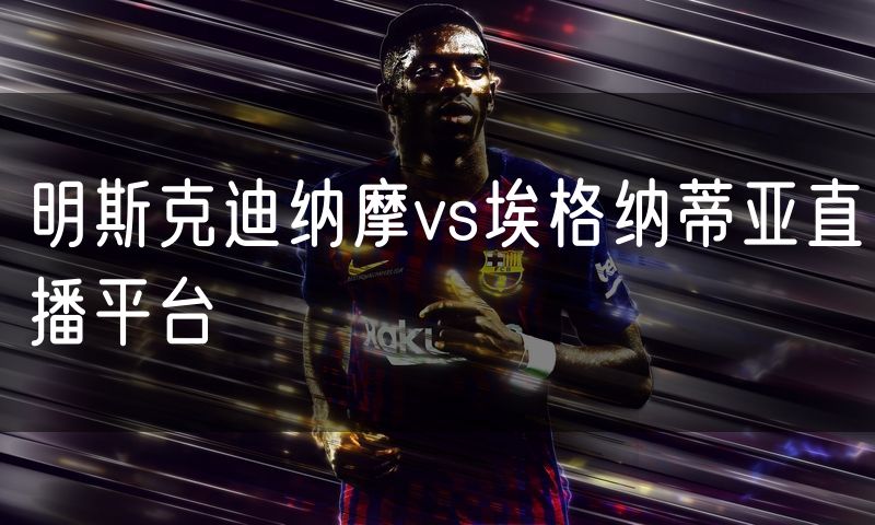 明斯克迪纳摩vs埃格纳蒂亚直播平台