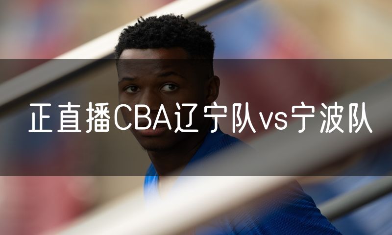 正直播CBA辽宁队vs宁波队 正直播CBA辽宁队vs宁波队