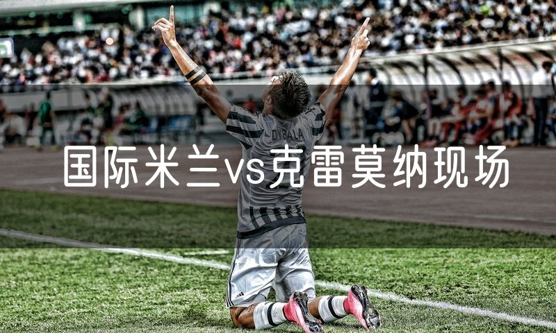 国际米兰vs克雷莫纳现场 国际米兰vs克雷莫纳现场