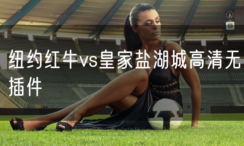 纽约红牛vs皇家盐湖城高清无插件 纽约红牛vs皇家盐湖城高清无插件