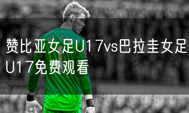 赞比亚女足U17vs巴拉圭女足U17免费观看