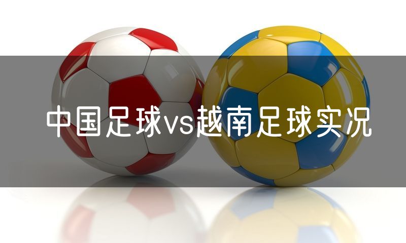 中国足球vs越南足球实况 中国足球vs越南足球实况