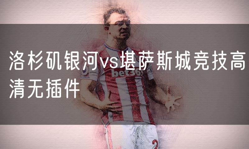 洛杉矶银河vs堪萨斯城竞技高清无插件 洛杉矶银河vs堪萨斯城竞技高清无插件