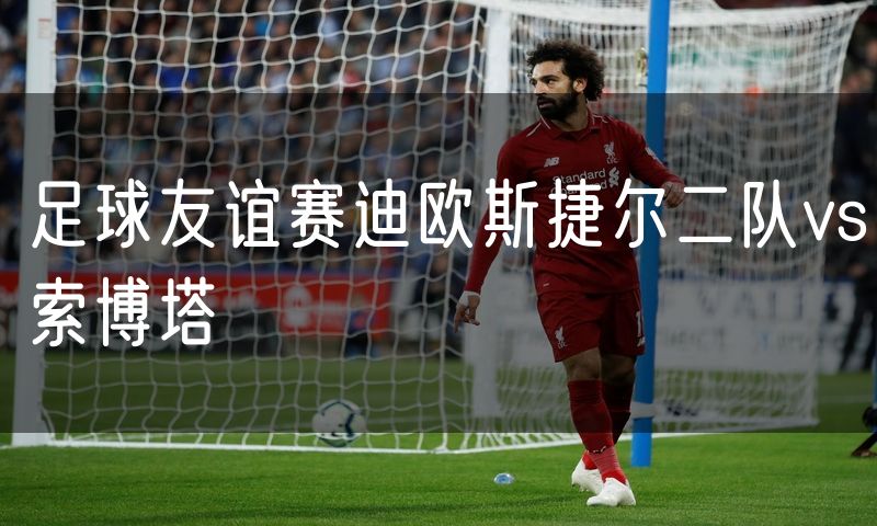 足球友谊赛迪欧斯捷尔二队vs索博塔