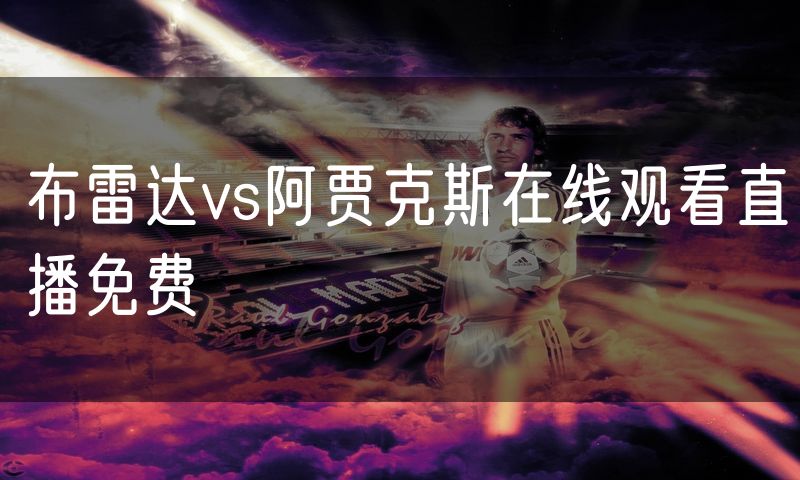 布雷达vs阿贾克斯在线观看直播免费 布雷达vs阿贾克斯在线观看直播免费