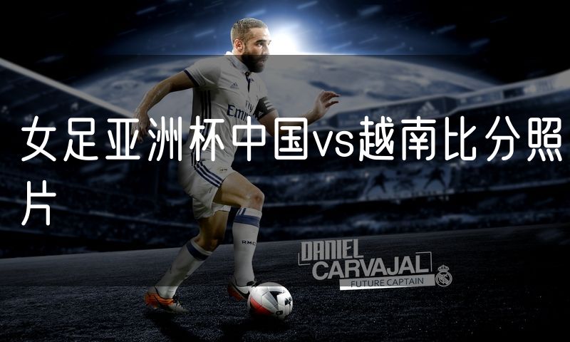 女足亚洲杯中国vs越南比分照片