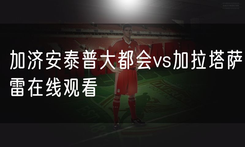 加济安泰普大都会vs加拉塔萨雷在线观看