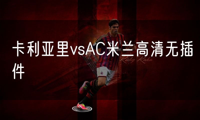 卡利亚里vsAC米兰高清无插件 卡利亚里vsAC米兰高清无插件