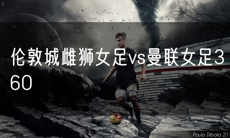 伦敦城雌狮女足vs曼联女足360