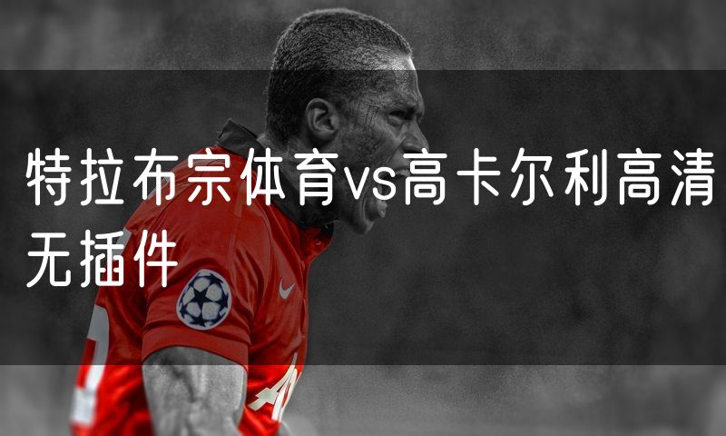 特拉布宗体育vs高卡尔利高清无插件 特拉布宗体育vs高卡尔利高清无插件