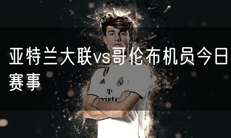 亚特兰大联vs哥伦布机员今日赛事