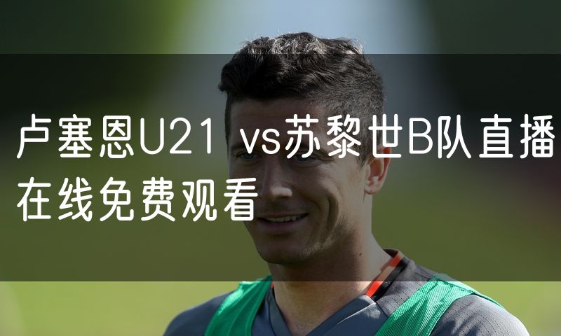 卢塞恩U21 vs苏黎世B队直播在线免费观看 卢塞恩U21 vs苏黎世B队直播在线免费观看
