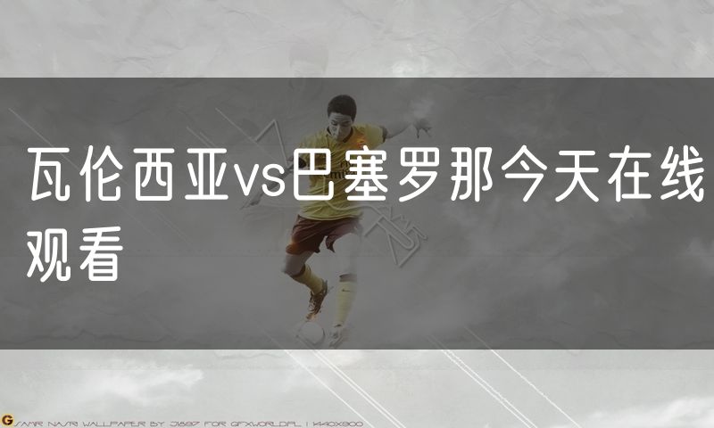 瓦伦西亚vs巴塞罗那今天在线观看 瓦伦西亚vs巴塞罗那今天在线观看