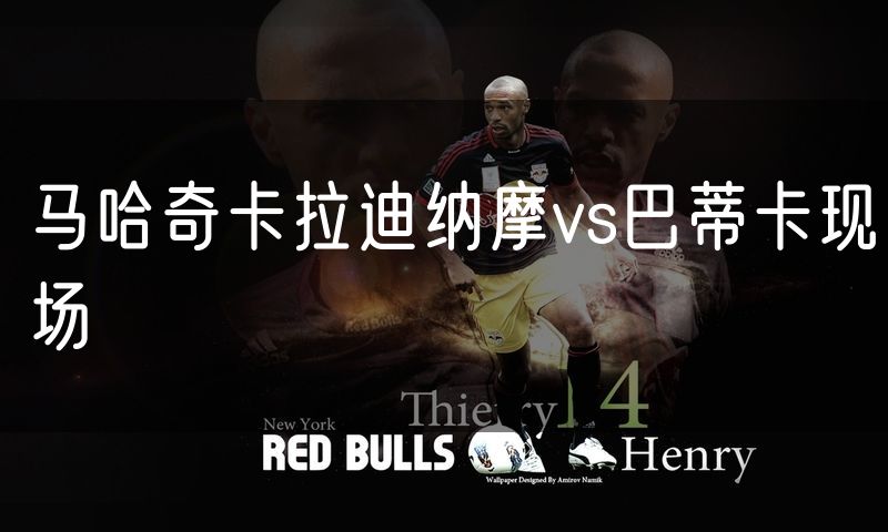马哈奇卡拉迪纳摩vs巴蒂卡现场 马哈奇卡拉迪纳摩vs巴蒂卡现场