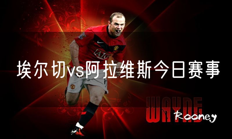 埃尔切vs阿拉维斯今日赛事