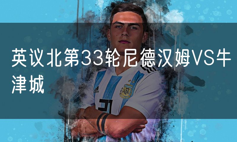 英议北第33轮尼德汉姆VS牛津城