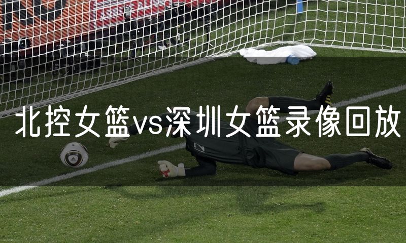 北控女篮vs深圳女篮录像回放 北控女篮vs深圳女篮录像回放