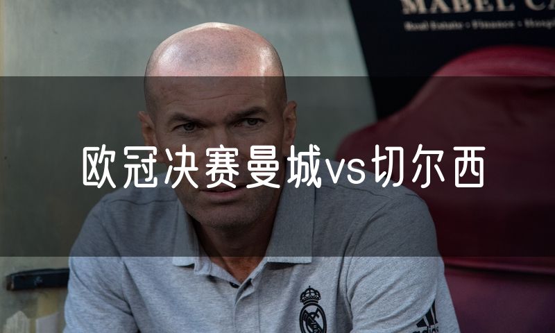 欧冠决赛曼城vs切尔西 欧冠决赛曼城vs切尔西