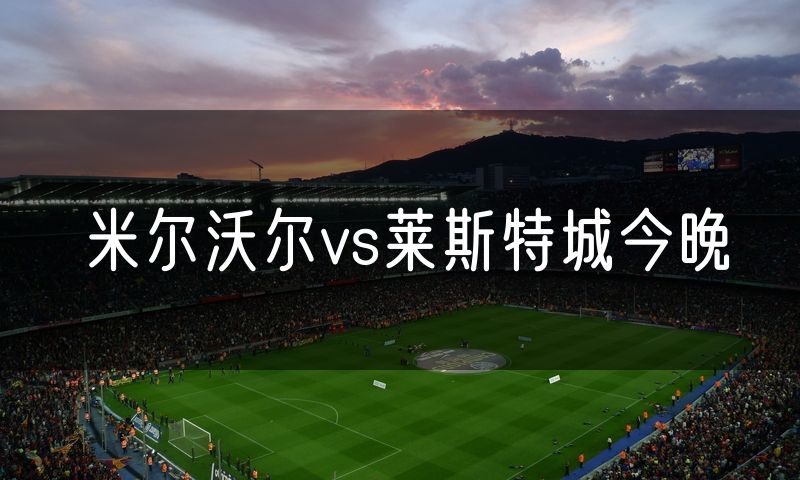 米尔沃尔vs莱斯特城今晚 米尔沃尔vs莱斯特城今晚