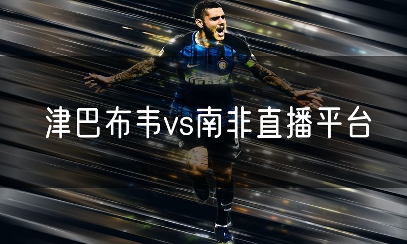 津巴布韦vs南非直播平台 津巴布韦vs南非直播平台