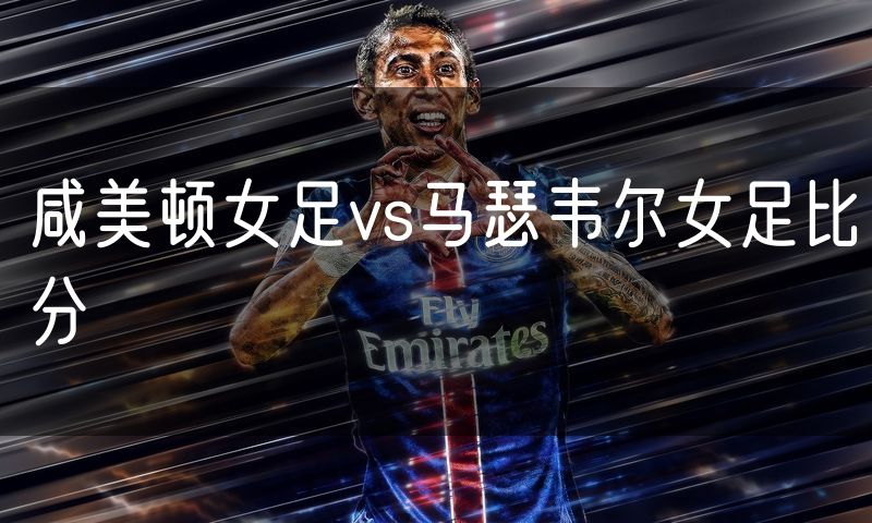 咸美顿女足vs马瑟韦尔女足比分