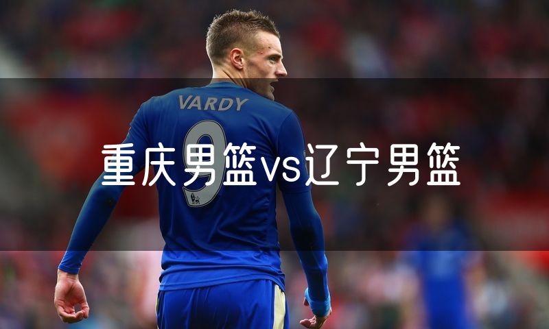 重庆男篮vs辽宁男篮