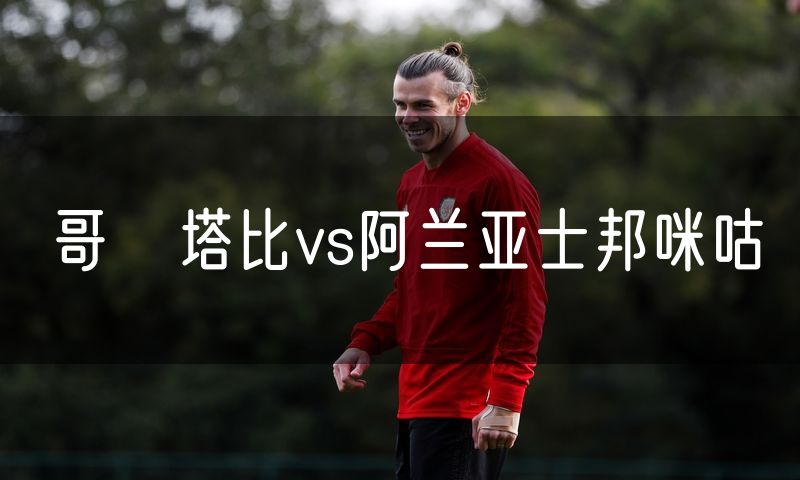 哥茲塔比vs阿兰亚士邦咪咕 哥茲塔比vs阿兰亚士邦咪咕