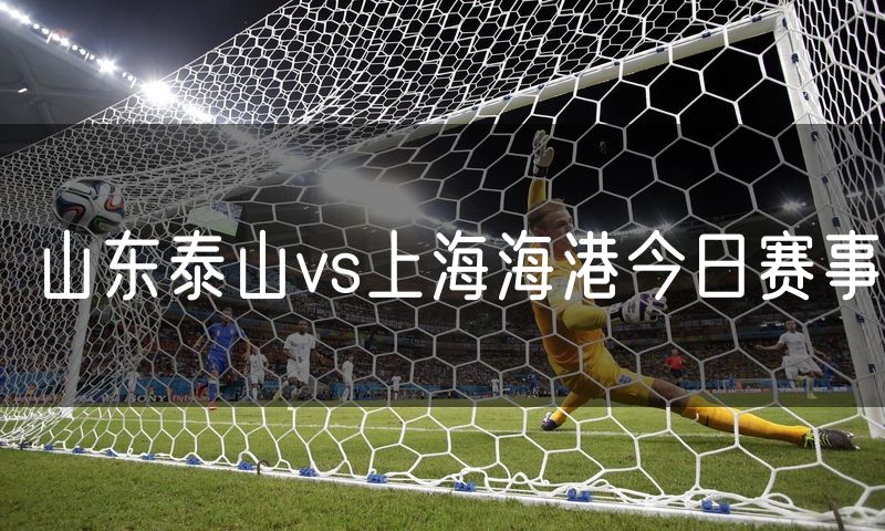 山东泰山vs上海海港今日赛事