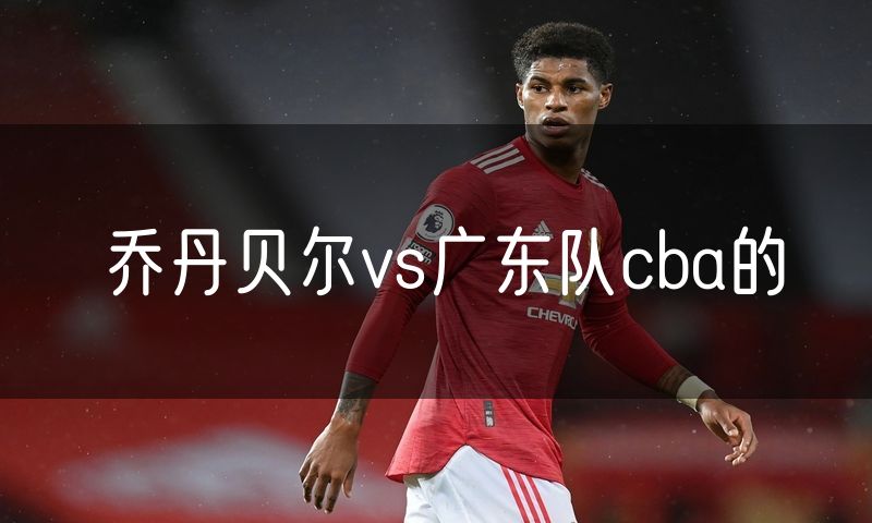 乔丹贝尔vs广东队cba的