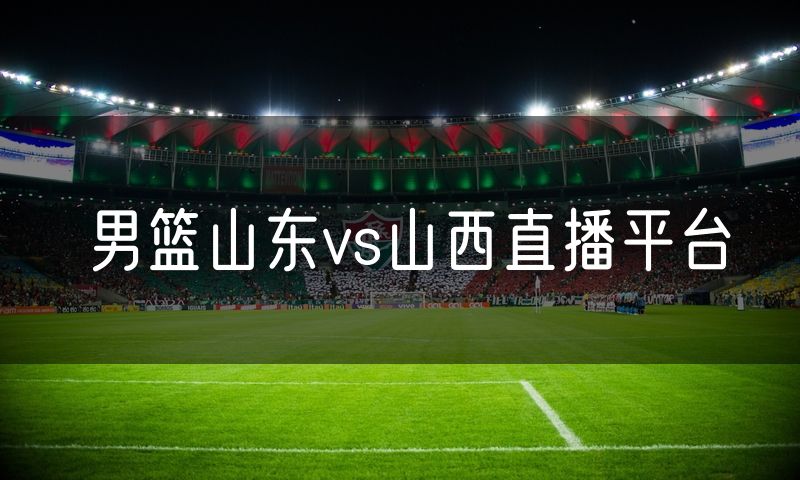 男篮山东vs山西直播平台