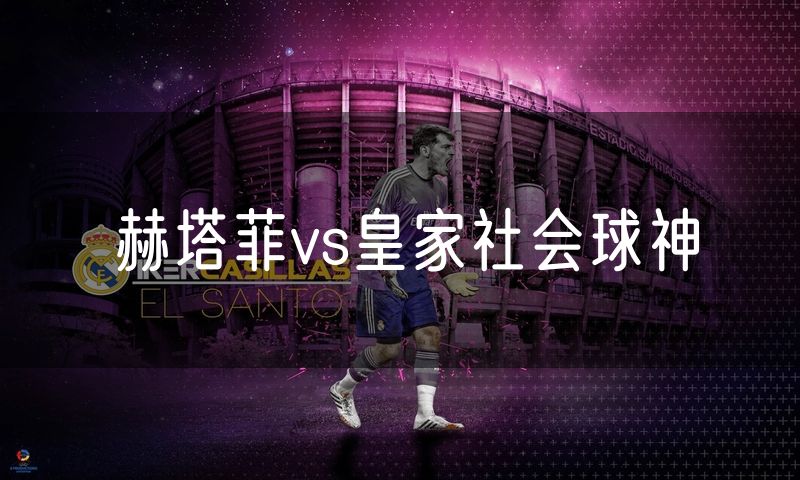 赫塔菲vs皇家社会球神