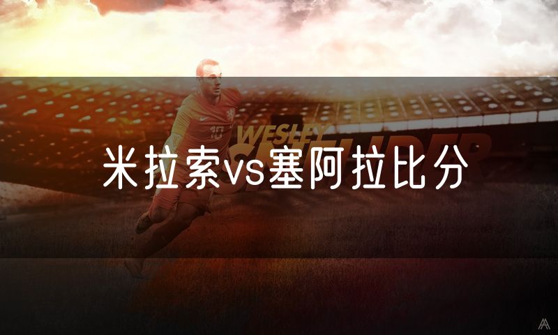 米拉索vs塞阿拉比分 米拉索vs塞阿拉比分