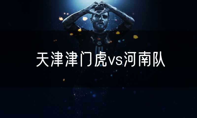 天津津门虎vs河南队 天津津门虎vs河南队