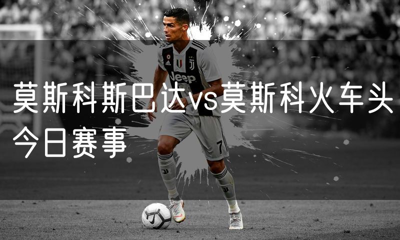 莫斯科斯巴达vs莫斯科火车头今日赛事