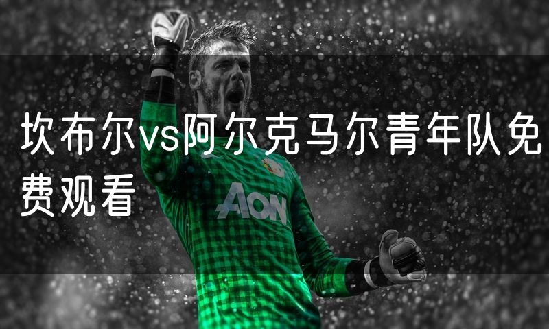 坎布尔vs阿尔克马尔青年队免费观看 坎布尔vs阿尔克马尔青年队免费观看
