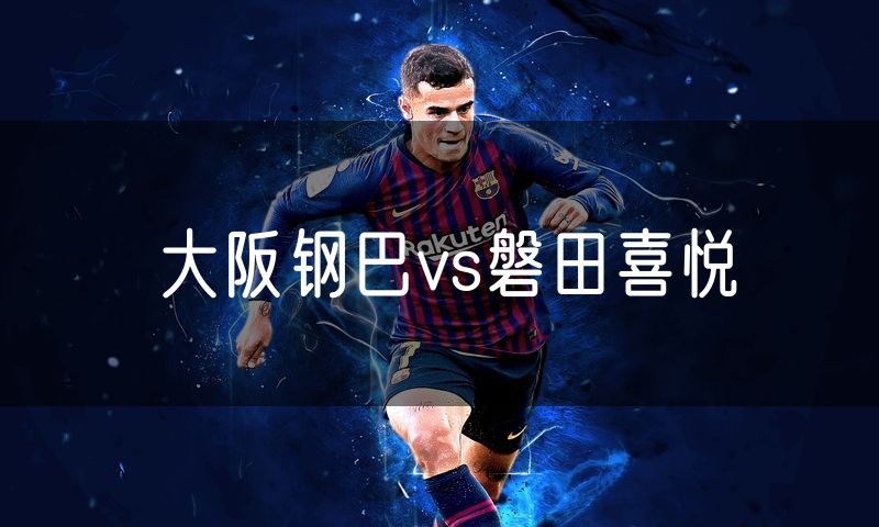 大阪钢巴vs磐田喜悦 大阪钢巴vs磐田喜悦