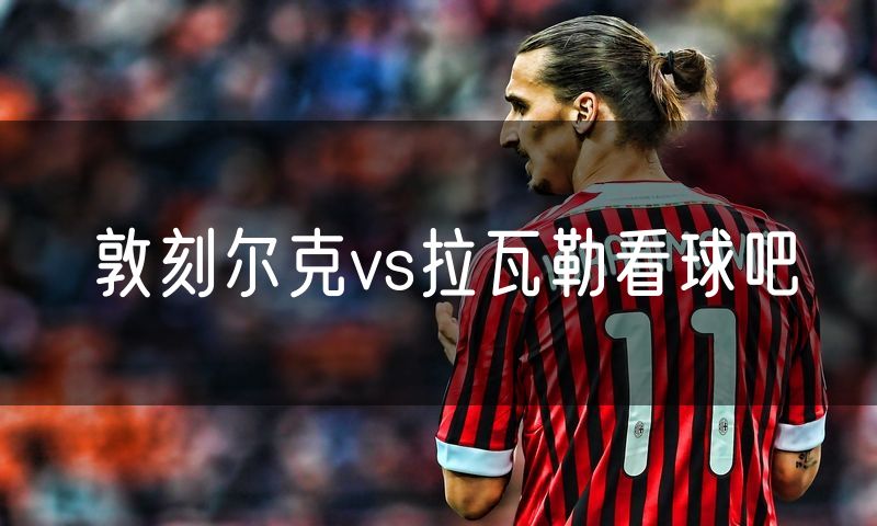敦刻尔克vs拉瓦勒看球吧