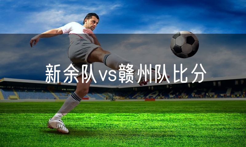 新余队vs赣州队比分 新余队vs赣州队比分