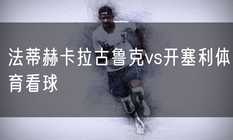 法蒂赫卡拉古鲁克vs开塞利体育看球 法蒂赫卡拉古鲁克vs开塞利体育看球