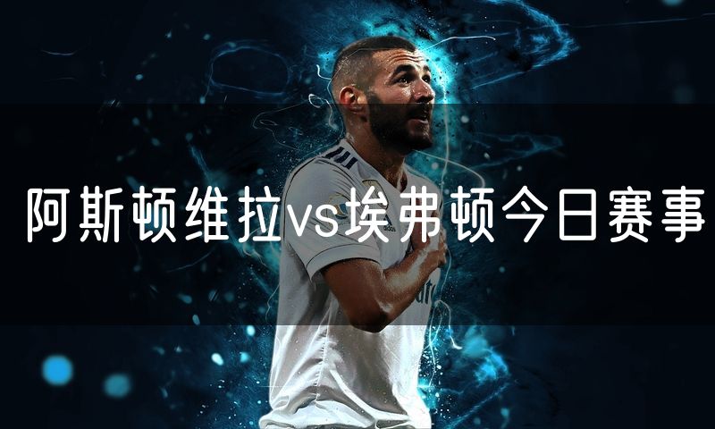 阿斯顿维拉vs埃弗顿今日赛事