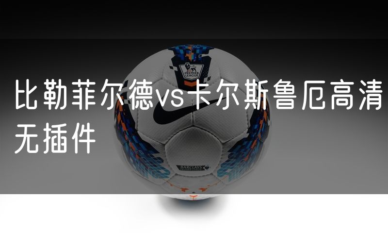 比勒菲尔德vs卡尔斯鲁厄高清无插件 比勒菲尔德vs卡尔斯鲁厄高清无插件