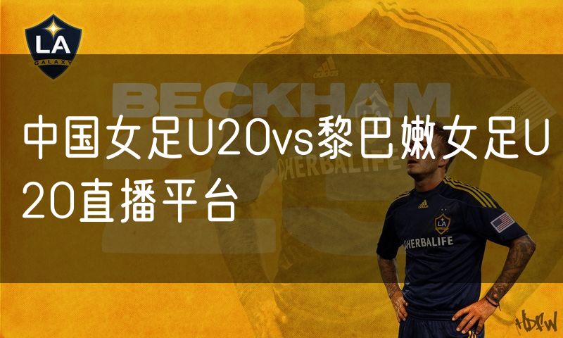 中国女足U20vs黎巴嫩女足U20直播平台 中国女足U20vs黎巴嫩女足U20直播平台