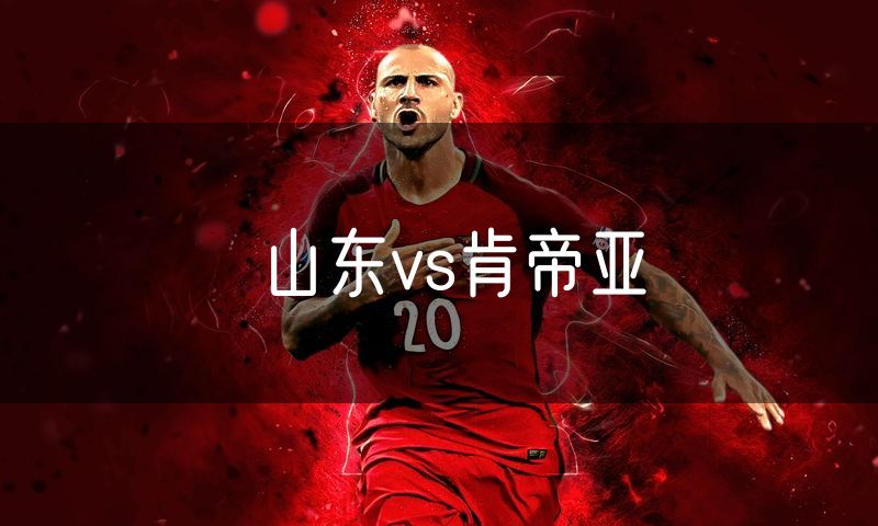山东vs肯帝亚 山东vs肯帝亚